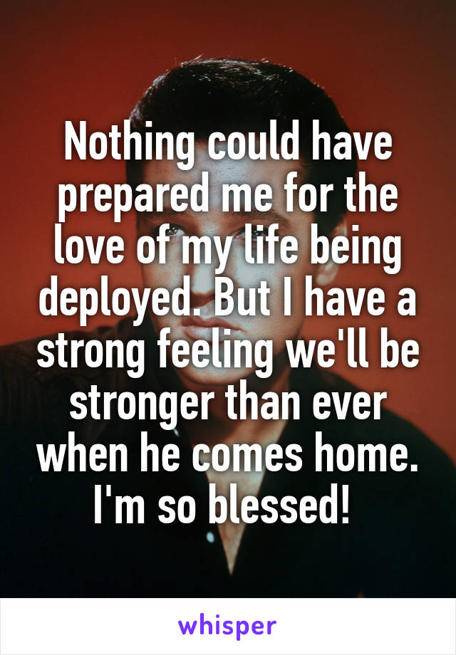 Nothing could have prepared me for the love of my life being deployed. But I have a strong feeling we'll be stronger than ever when he comes home. I'm so blessed! 