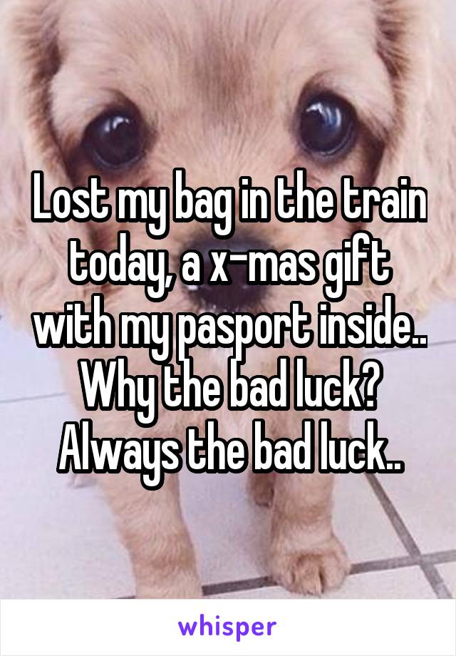 Lost my bag in the train today, a x-mas gift with my pasport inside.. Why the bad luck? Always the bad luck..