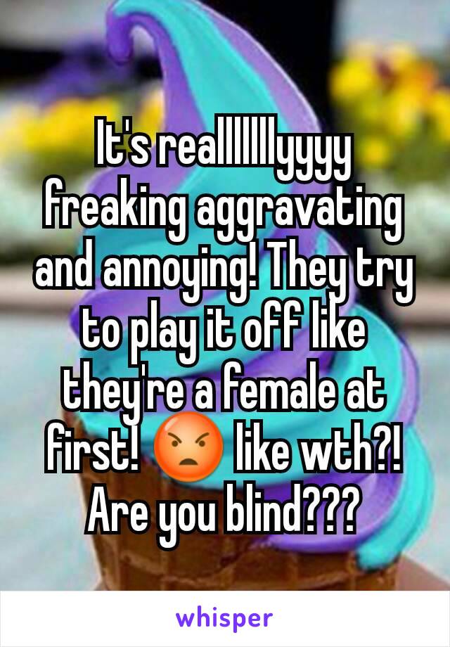 It's realllllllyyyy freaking aggravating and annoying! They try to play it off like they're a female at first! 😡 like wth?! Are you blind???