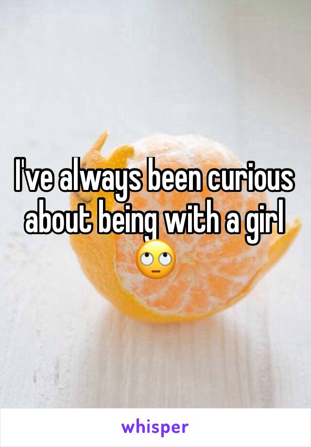 I've always been curious about being with a girl 🙄