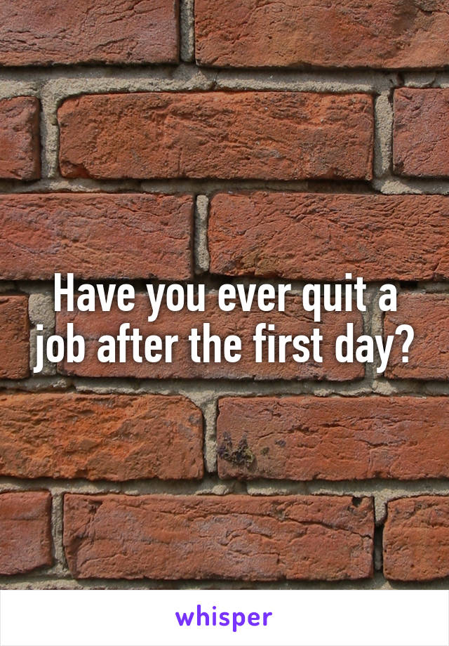 Have you ever quit a job after the first day?