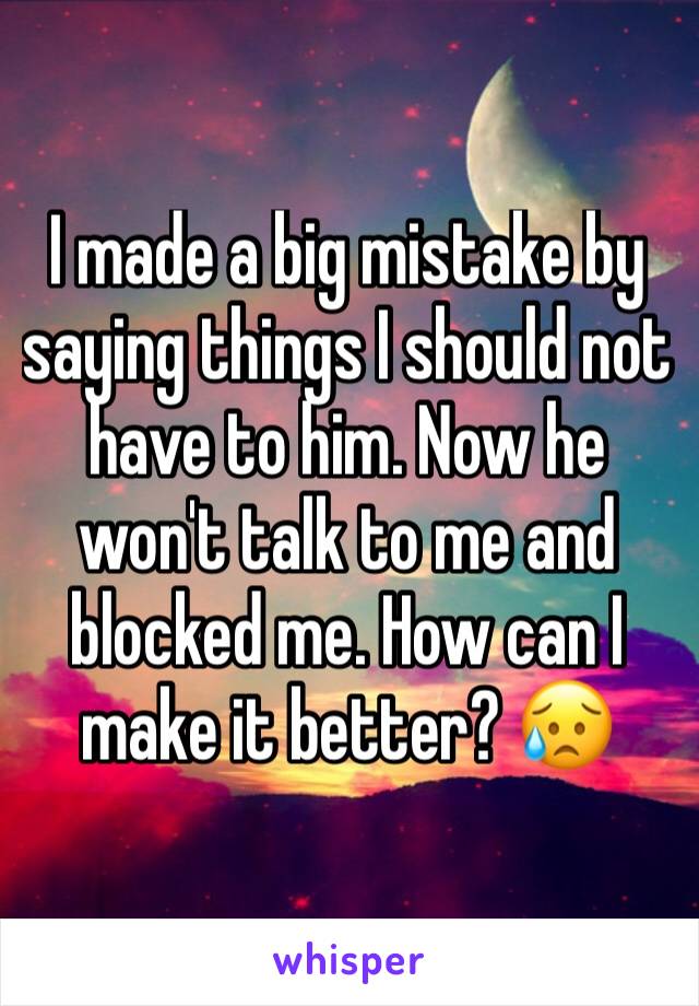 I made a big mistake by saying things I should not have to him. Now he won't talk to me and blocked me. How can I make it better? 😥