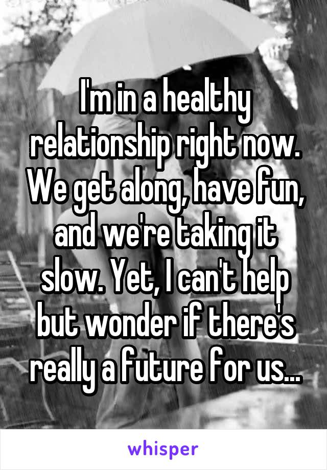 I'm in a healthy relationship right now. We get along, have fun, and we're taking it slow. Yet, I can't help but wonder if there's really a future for us...