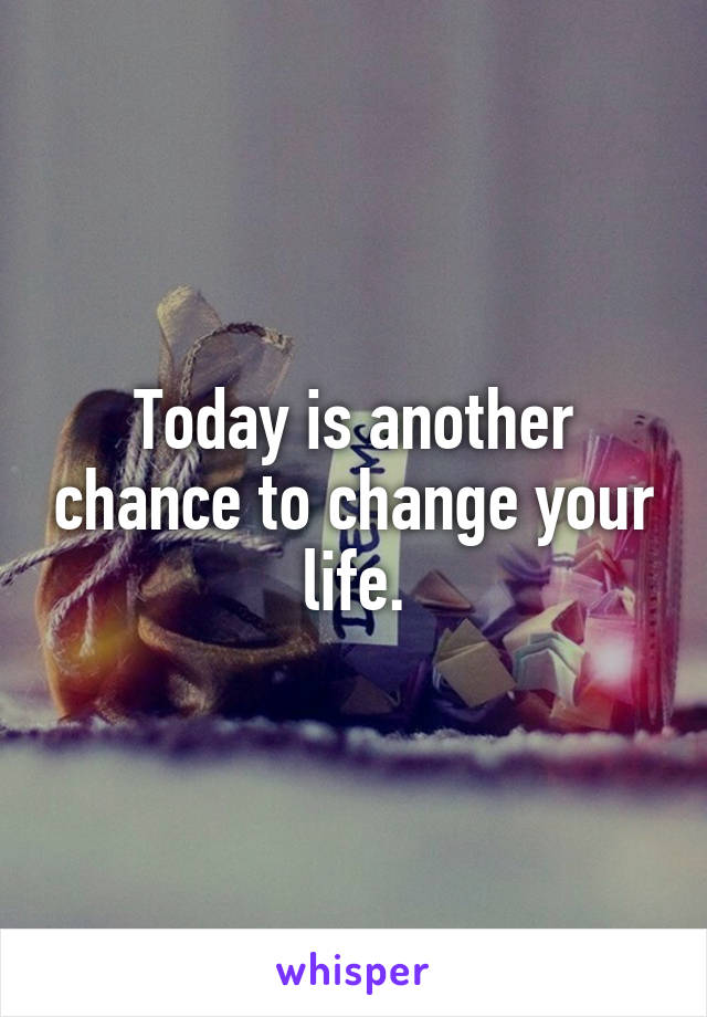 Today is another chance to change your life.