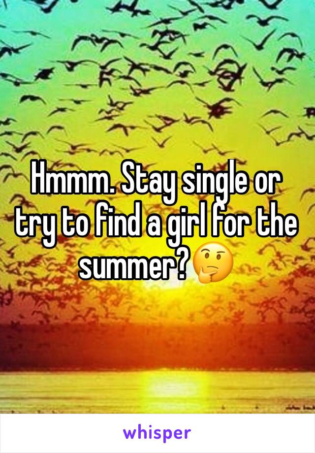 Hmmm. Stay single or try to find a girl for the summer?🤔