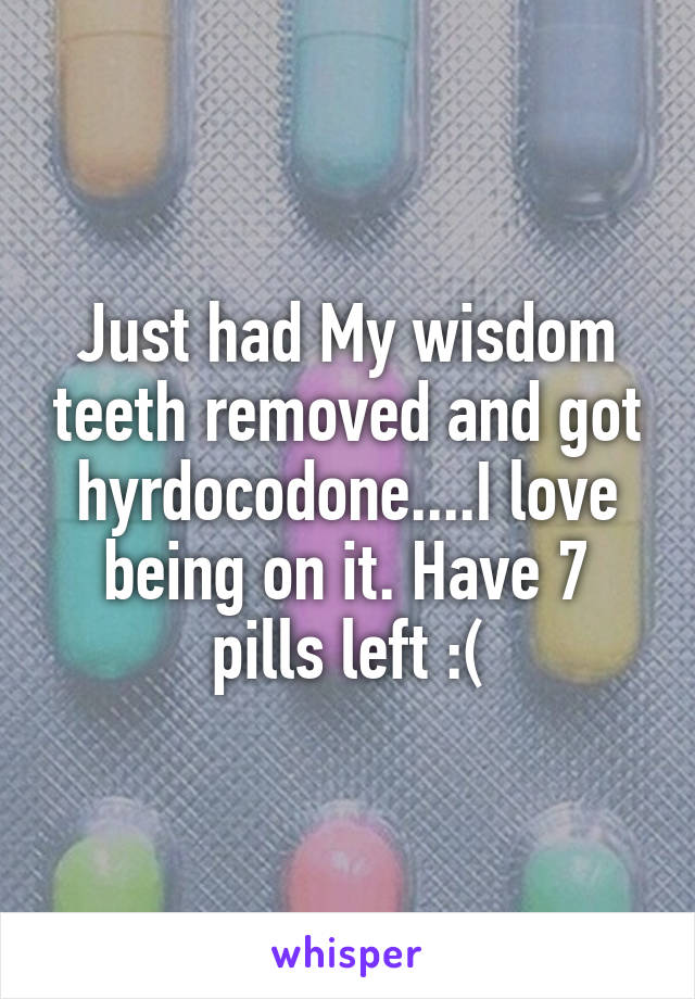 Just had My wisdom teeth removed and got hyrdocodone....I love being on it. Have 7 pills left :(