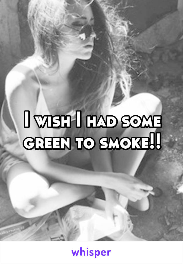 I wish I had some green to smoke!!