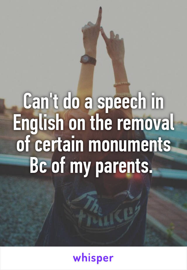 Can't do a speech in English on the removal of certain monuments Bc of my parents. 