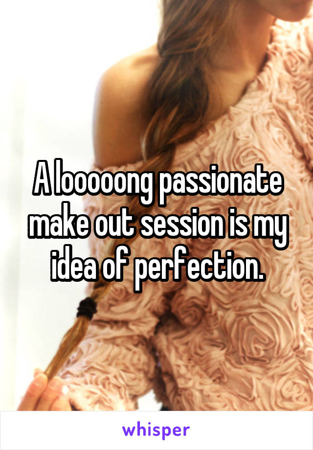 A looooong passionate make out session is my idea of perfection.