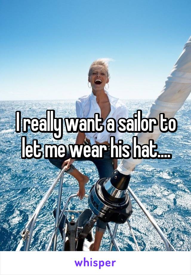 I really want a sailor to let me wear his hat....