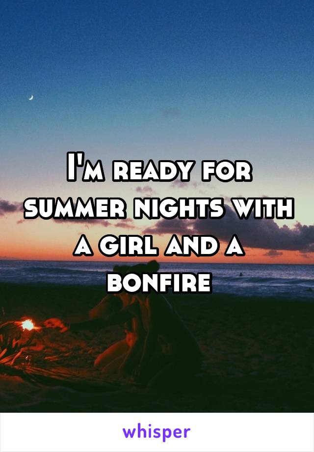 I'm ready for summer nights with a girl and a bonfire