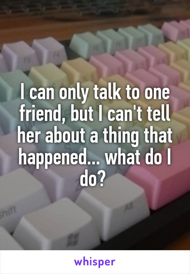 I can only talk to one friend, but I can't tell her about a thing that happened... what do I do? 