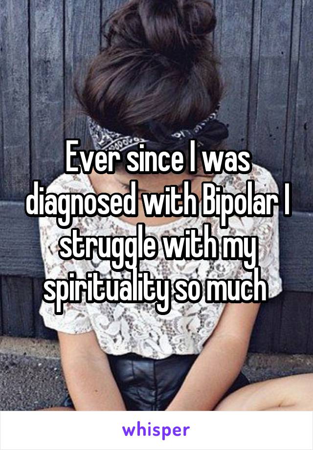 Ever since I was diagnosed with Bipolar I struggle with my spirituality so much 