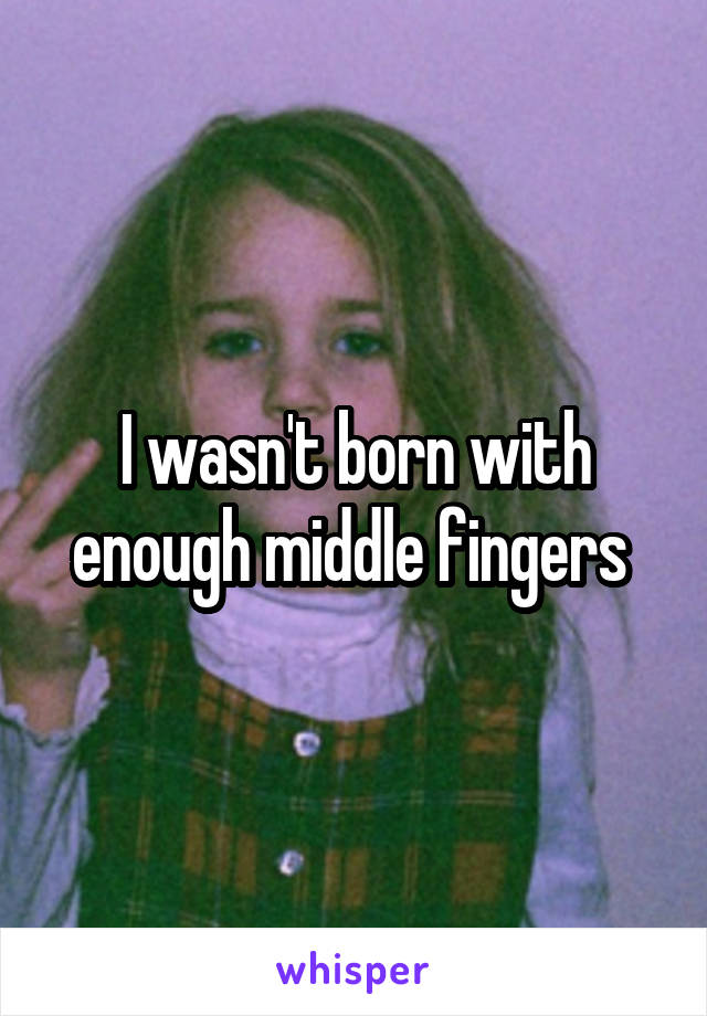 I wasn't born with enough middle fingers 