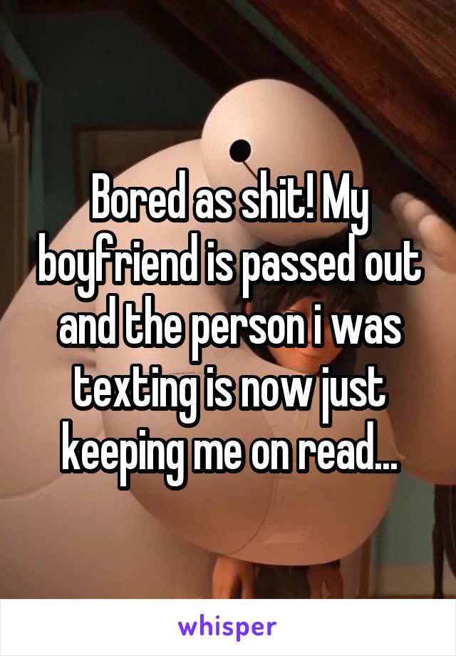 Bored as shit! My boyfriend is passed out and the person i was texting is now just keeping me on read...