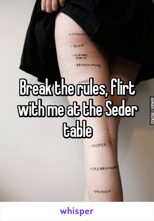 Break the rules, flirt with me at the Seder table