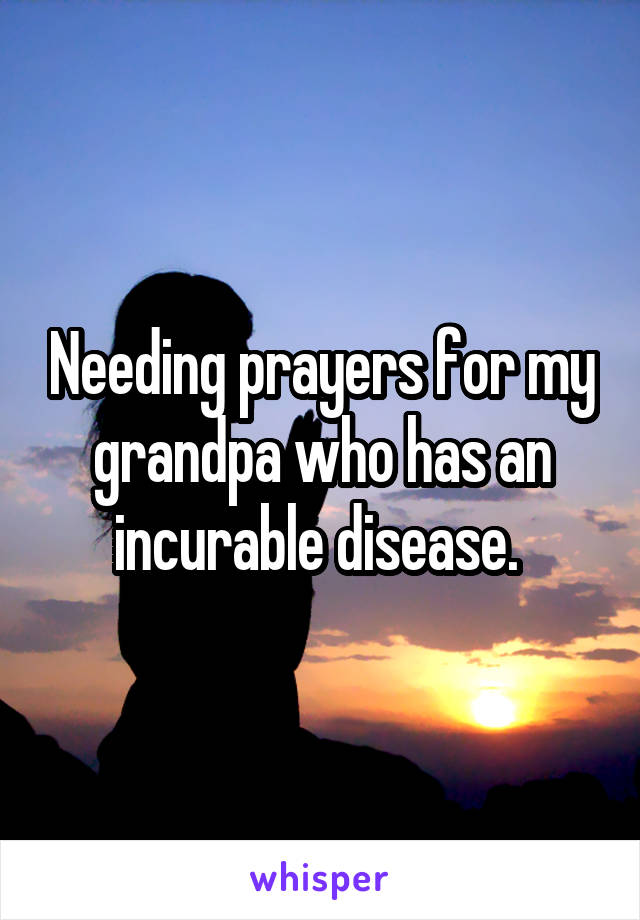 Needing prayers for my grandpa who has an incurable disease. 