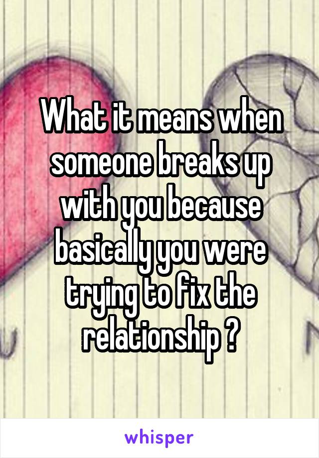 What it means when someone breaks up with you because basically you were trying to fix the relationship ?