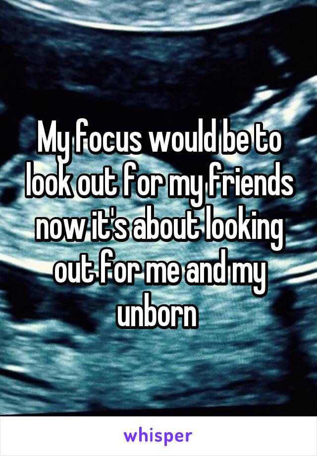 My focus would be to look out for my friends now it's about looking out for me and my unborn 