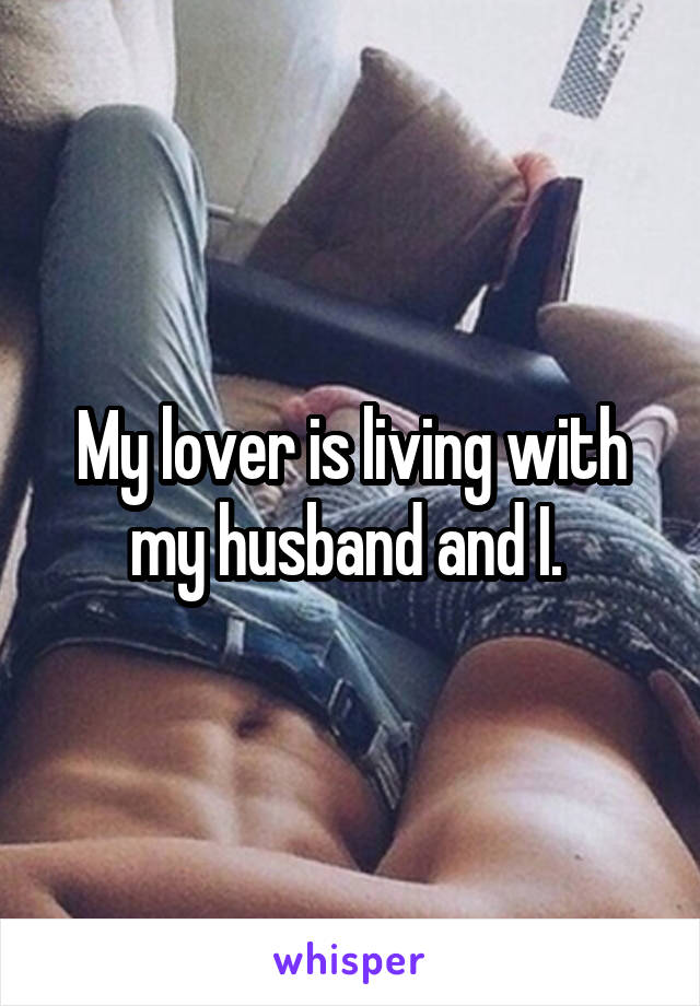 My lover is living with my husband and I. 