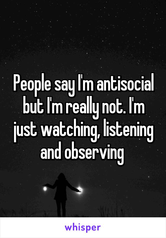 People say I'm antisocial but I'm really not. I'm just watching, listening and observing 