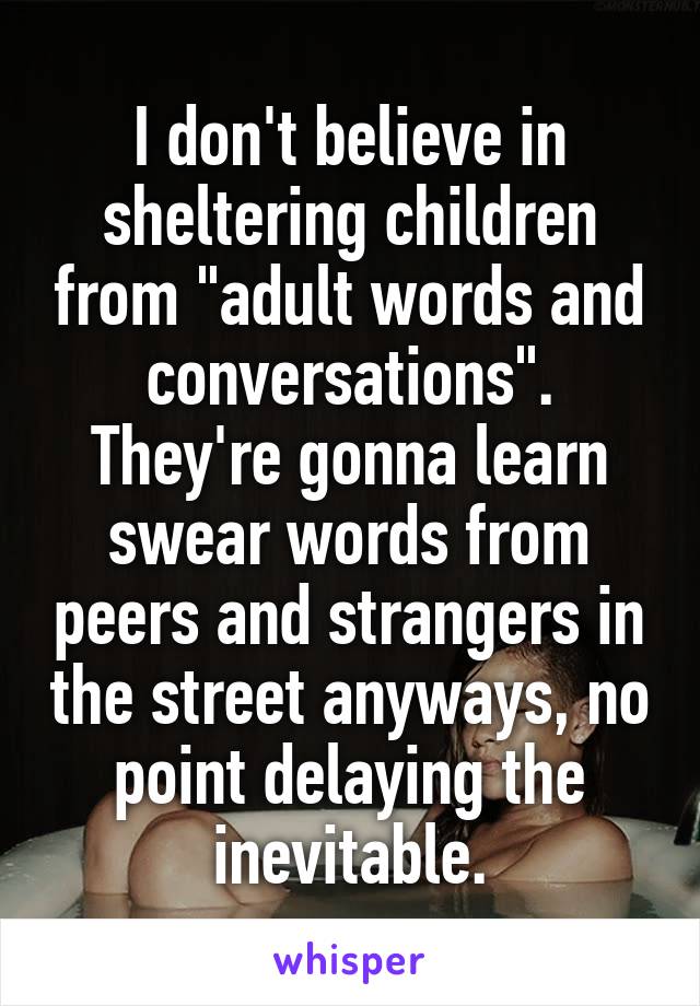 I don't believe in sheltering children from "adult words and conversations". They're gonna learn swear words from peers and strangers in the street anyways, no point delaying the inevitable.