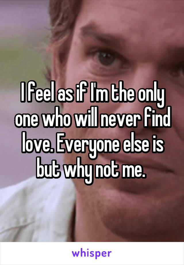 I feel as if I'm the only one who will never find love. Everyone else is but why not me. 