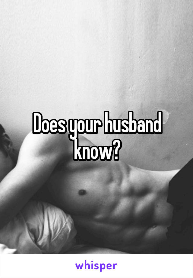 Does your husband know?