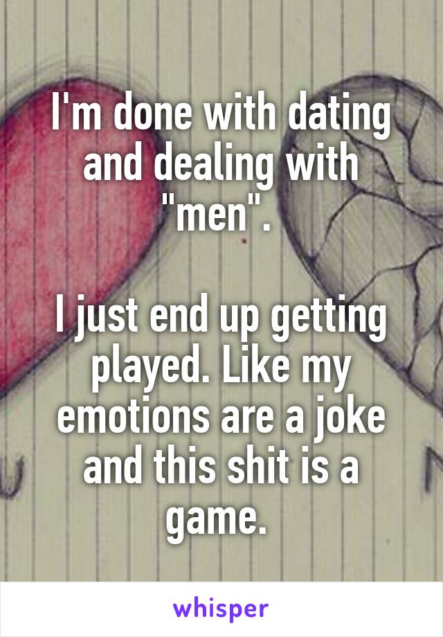 I'm done with dating and dealing with "men". 

I just end up getting played. Like my emotions are a joke and this shit is a game. 