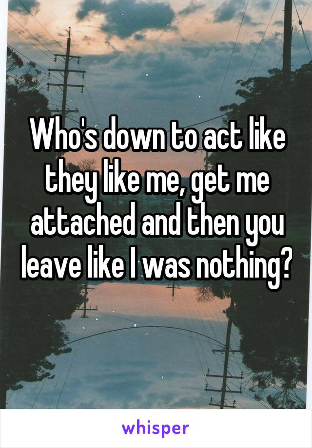 Who's down to act like they like me, get me attached and then you leave like I was nothing? 