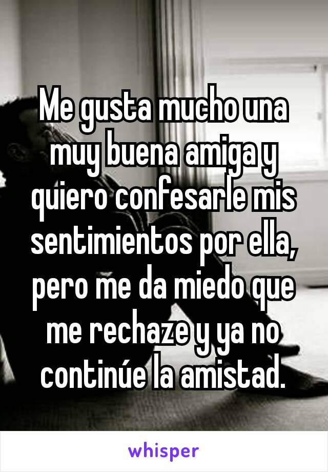 Me gusta mucho una muy buena amiga y quiero confesarle mis sentimientos por ella, pero me da miedo que me rechaze y ya no continúe la amistad.