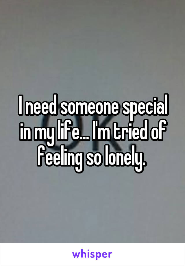 I need someone special in my life... I'm tried of feeling so lonely. 