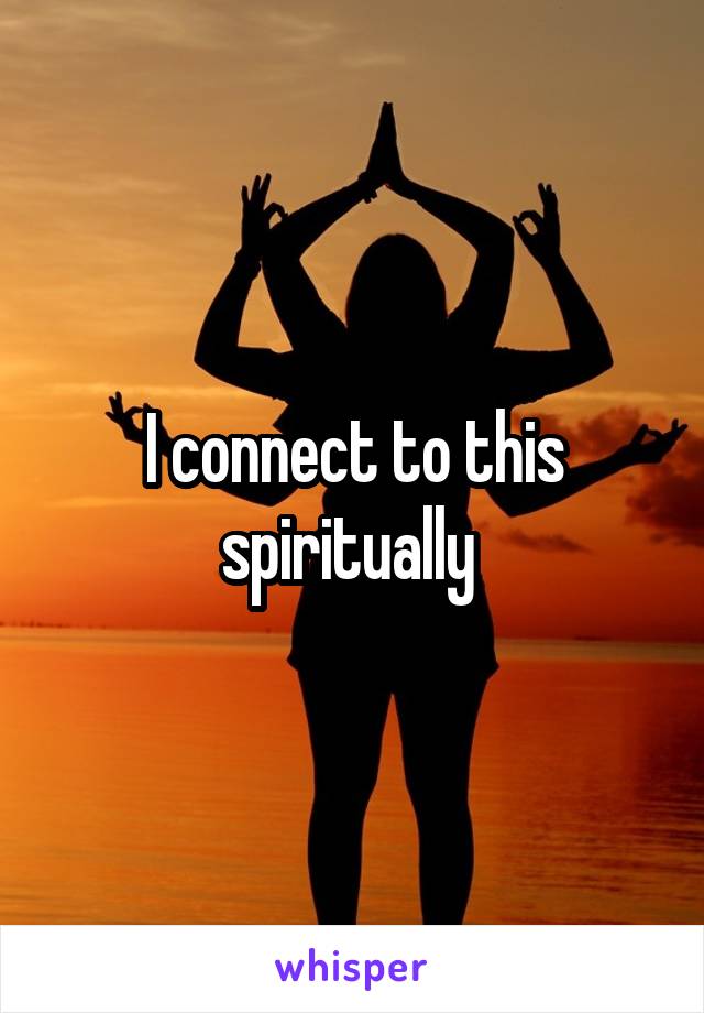 I connect to this spiritually 