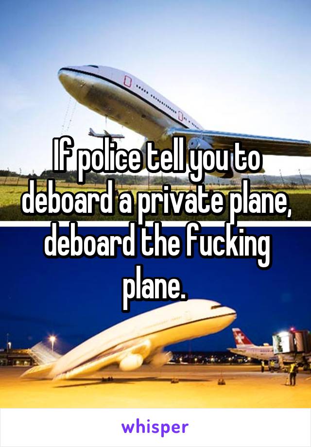 If police tell you to deboard a private plane, deboard the fucking plane. 