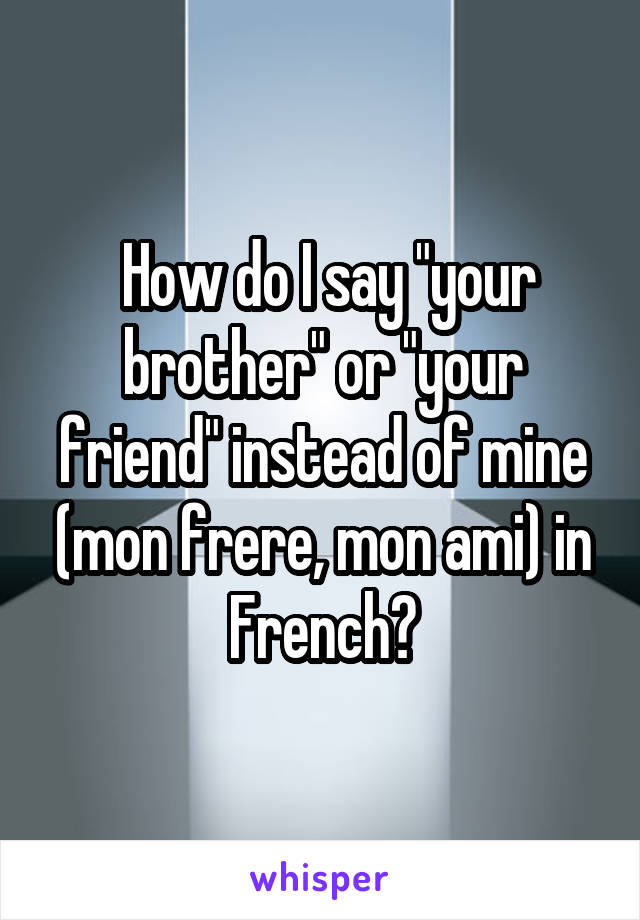  How do I say "your brother" or "your friend" instead of mine (mon frere, mon ami) in French?