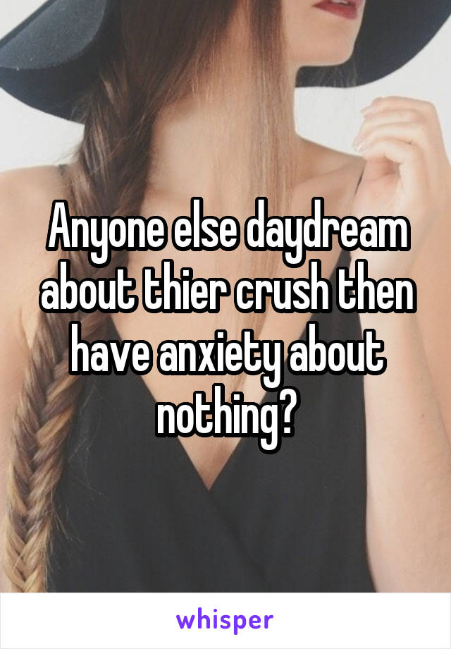 Anyone else daydream about thier crush then have anxiety about nothing?