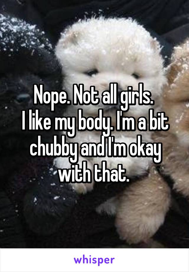 Nope. Not all girls. 
I like my body. I'm a bit chubby and I'm okay with that. 