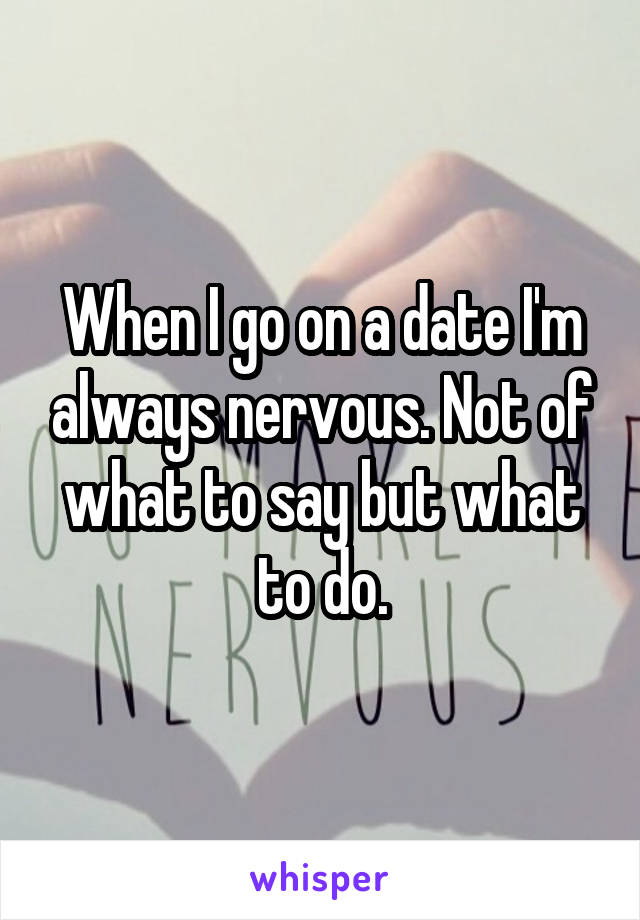 When I go on a date I'm always nervous. Not of what to say but what to do.