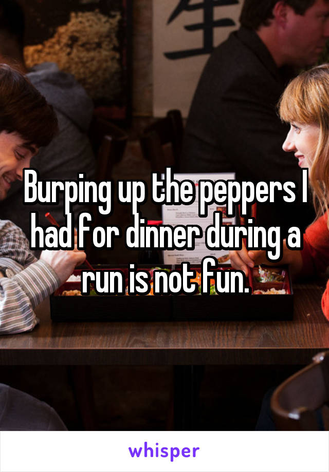 Burping up the peppers I had for dinner during a run is not fun.