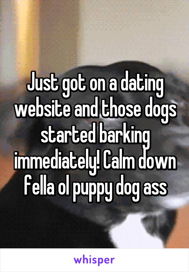 Just got on a dating website and those dogs started barking immediately! Calm down fella ol puppy dog ass