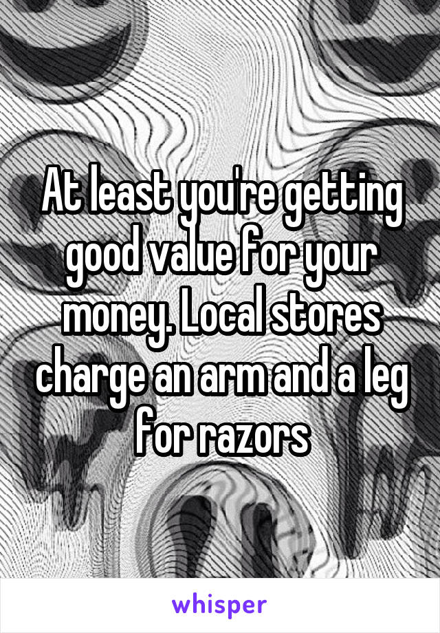 At least you're getting good value for your money. Local stores charge an arm and a leg for razors