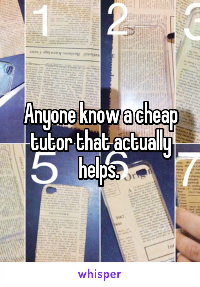 Anyone know a cheap tutor that actually helps. 