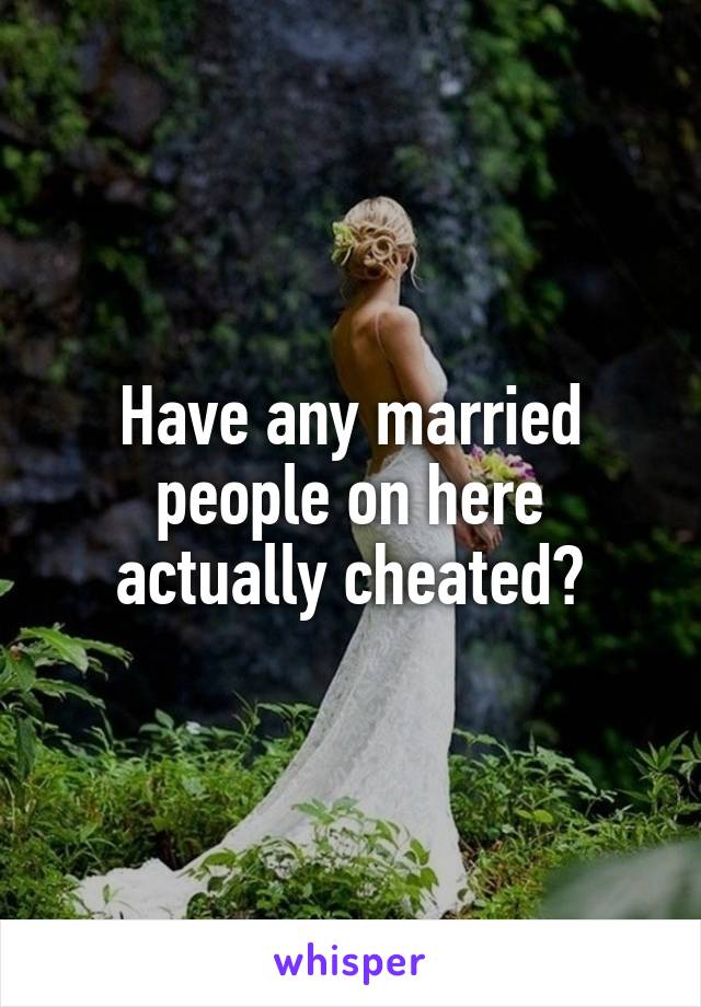 Have any married people on here actually cheated?