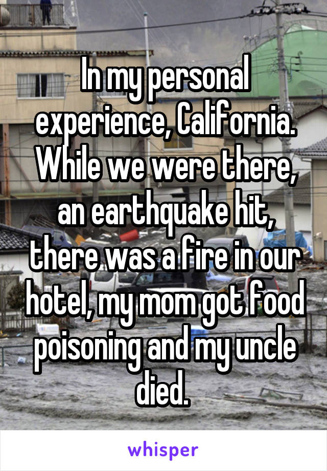 In my personal experience, California. While we were there, an earthquake hit, there was a fire in our hotel, my mom got food poisoning and my uncle died. 