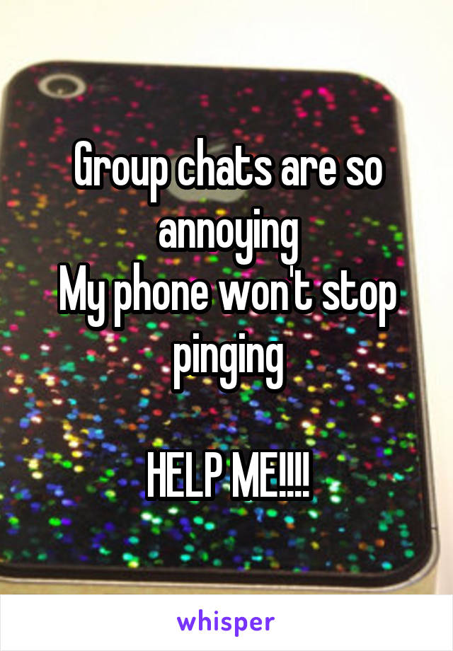 Group chats are so annoying
My phone won't stop pinging

HELP ME!!!!