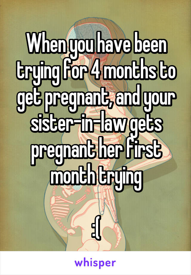 When you have been trying for 4 months to get pregnant, and your sister-in-law gets pregnant her first month trying

:(