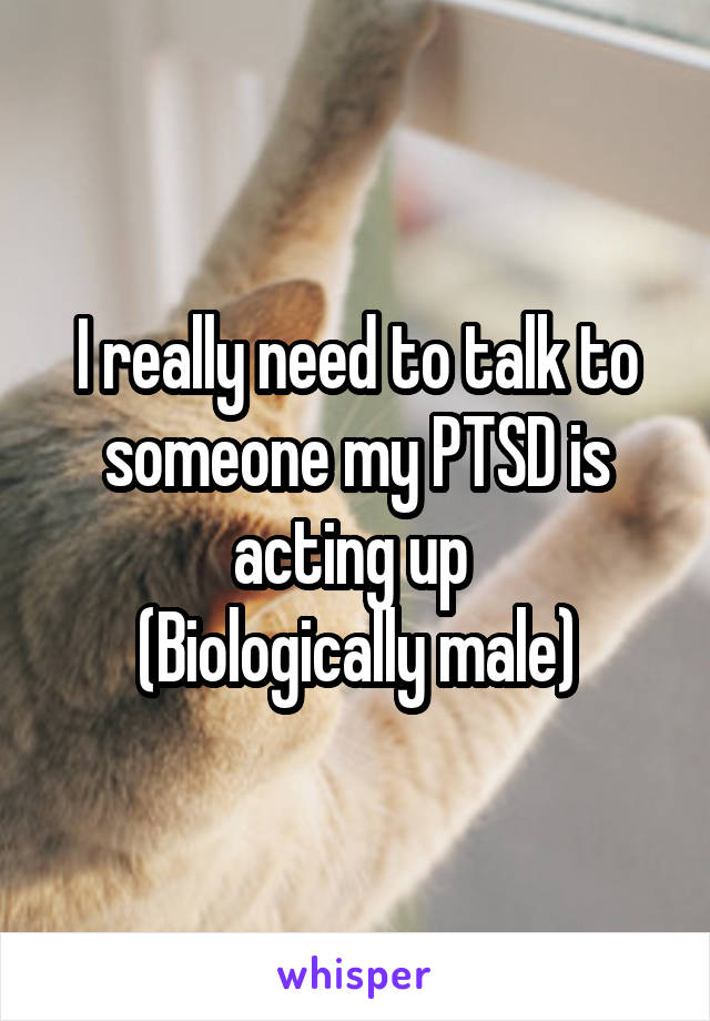 I really need to talk to someone my PTSD is acting up 
(Biologically male)