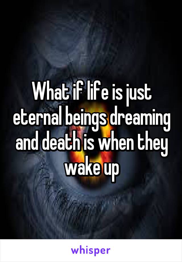 What if life is just eternal beings dreaming and death is when they wake up