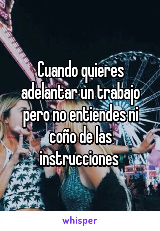 Cuando quieres adelantar un trabajo pero no entiendes ni coño de las instrucciones 