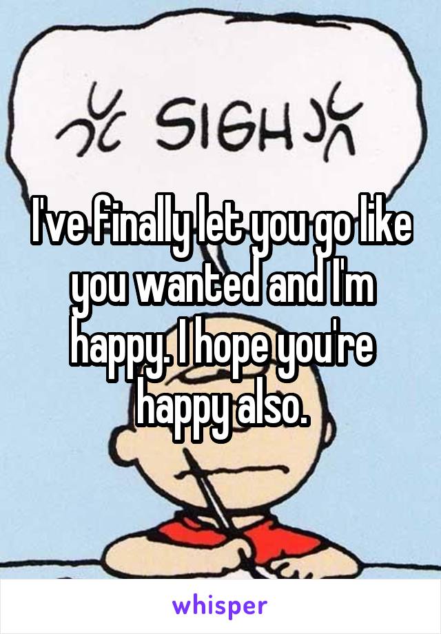 I've finally let you go like you wanted and I'm happy. I hope you're happy also.